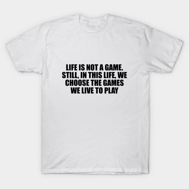 Life is not a game. Still, in this life, we choose the games we live to play T-Shirt by DinaShalash